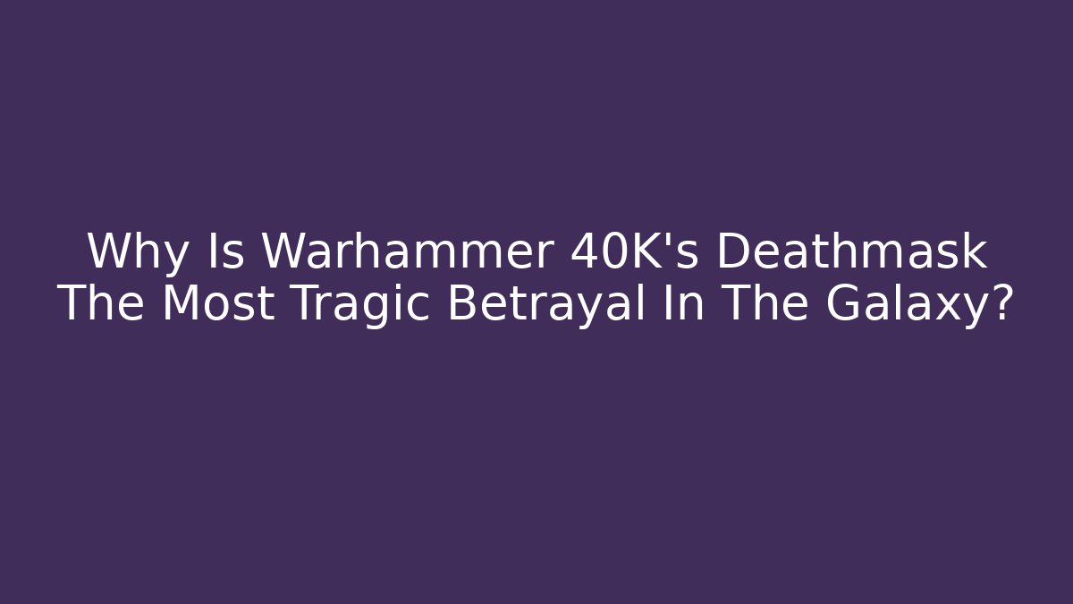 Why Is Warhammer 40K's Deathmask The Most Tragic Betrayal In The Galaxy?