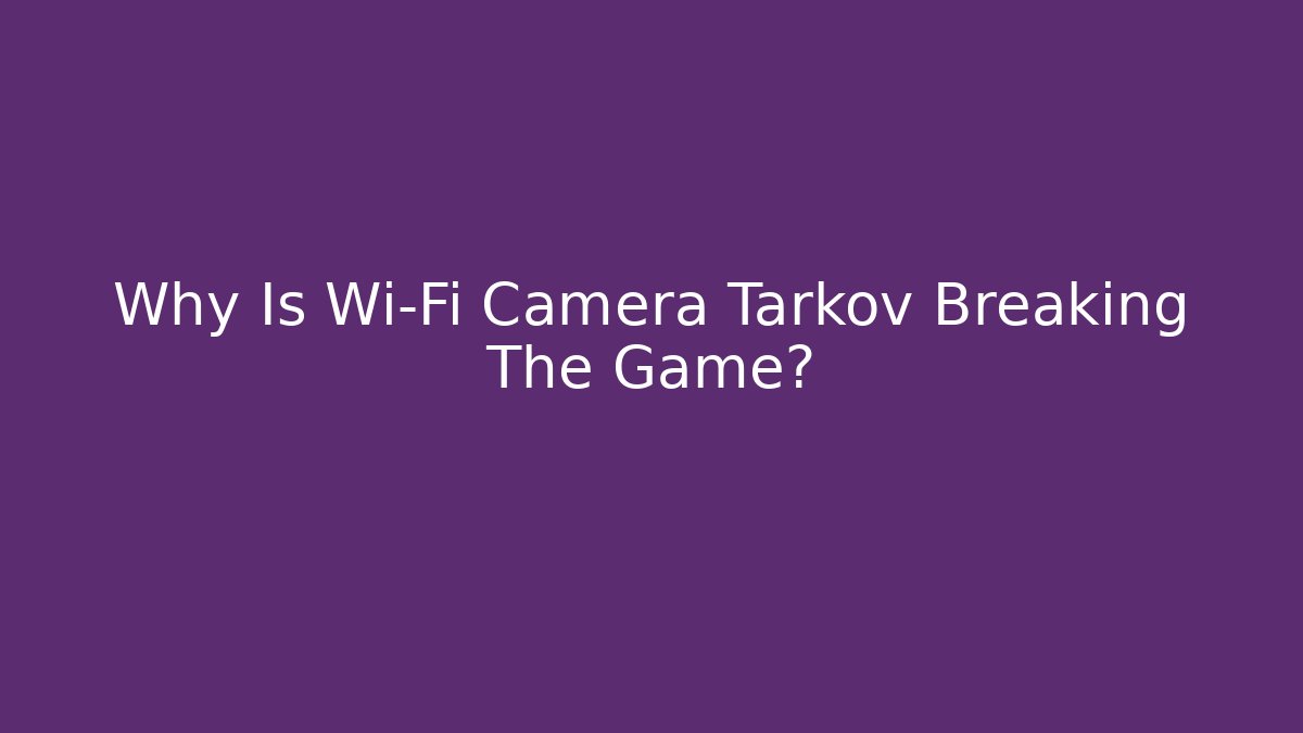 Why Is Wi-Fi Camera Tarkov Breaking The Game?