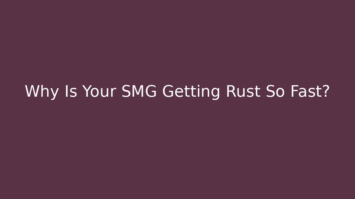 Why Is Your SMG Getting Rust So Fast?