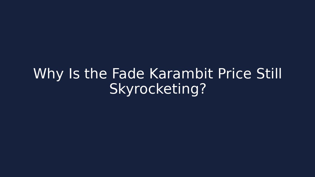 Why Is the Fade Karambit Price Still Skyrocketing?