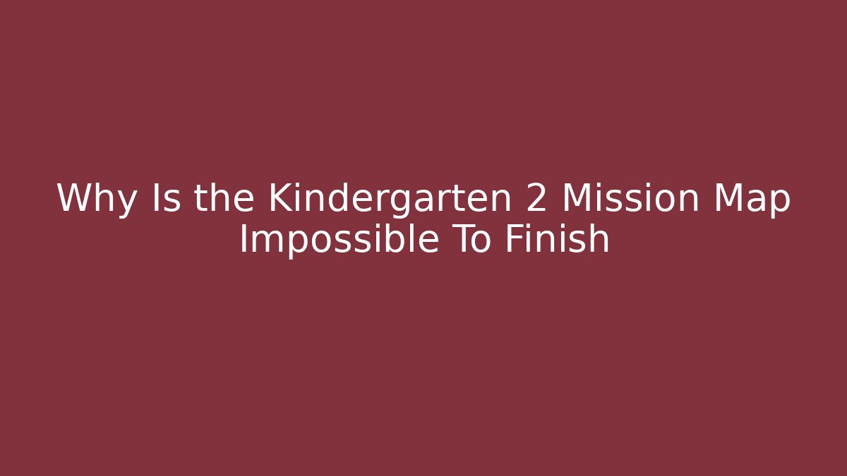 Why Is the Kindergarten 2 Mission Map Impossible To Finish