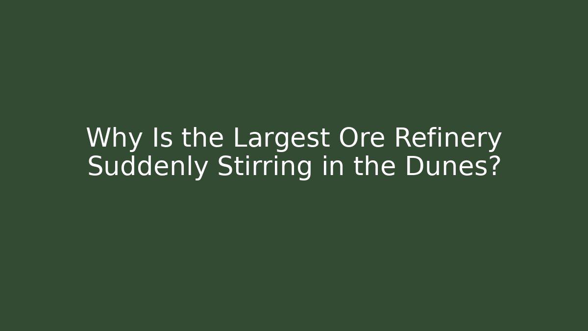 Why Is the Largest Ore Refinery Suddenly Stirring in the Dunes?