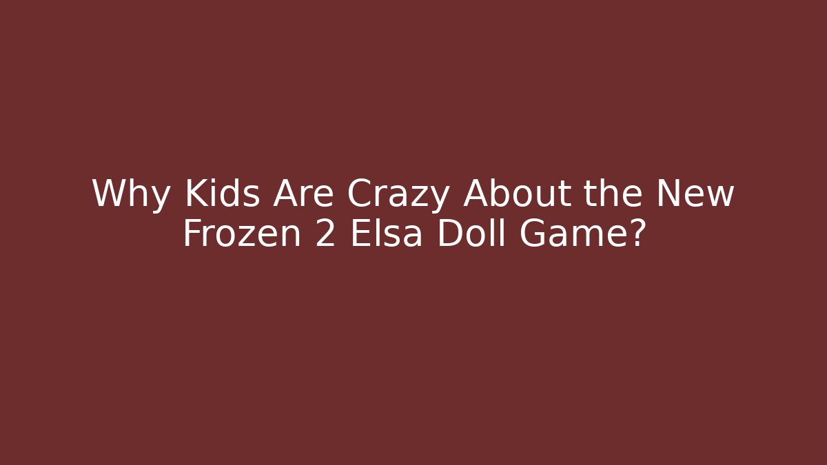 Why Kids Are Crazy About the New Frozen 2 Elsa Doll Game?