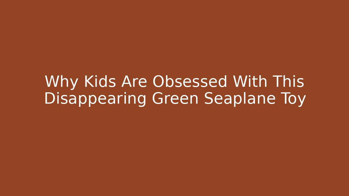 Why Kids Are Obsessed With This Disappearing Green Seaplane Toy
