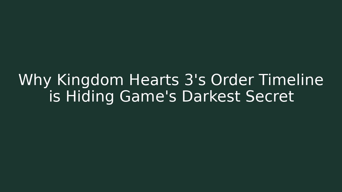 Why Kingdom Hearts 3's Order Timeline is Hiding Game's Darkest Secret