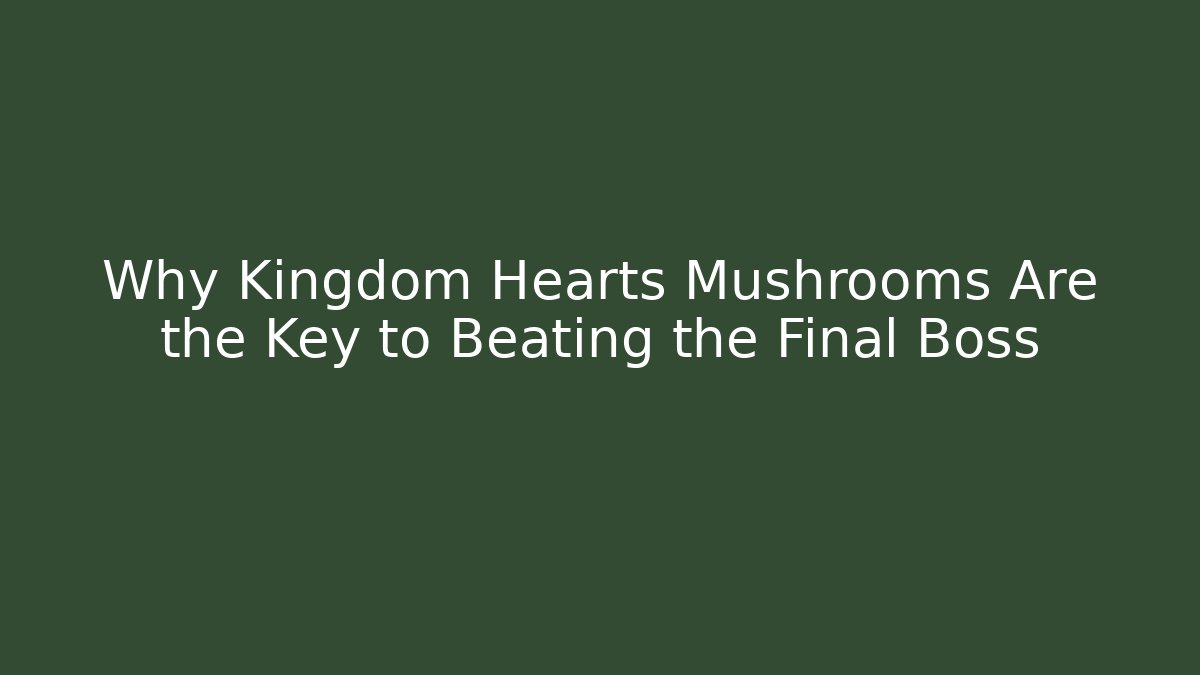 Why Kingdom Hearts Mushrooms Are the Key to Beating the Final Boss
