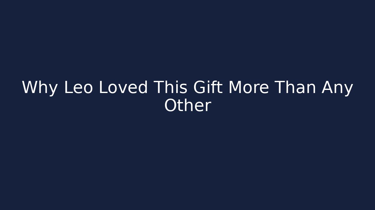 Why Leo Loved This Gift More Than Any Other
