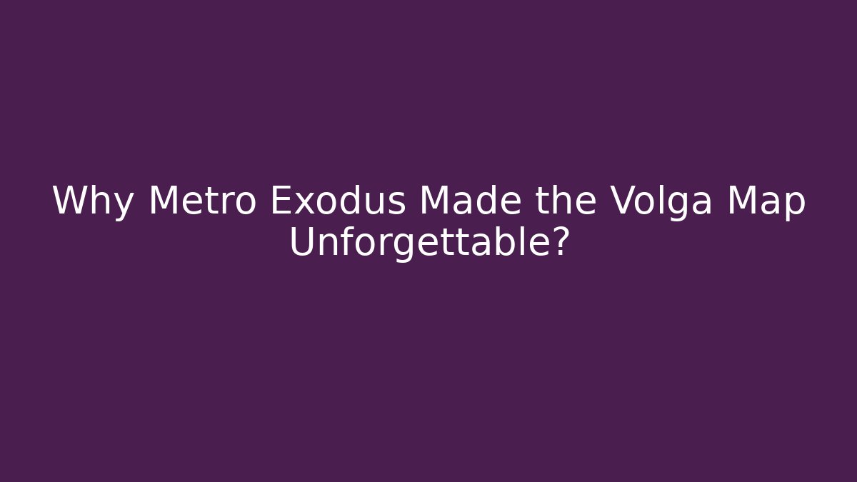 Why Metro Exodus Made the Volga Map Unforgettable?