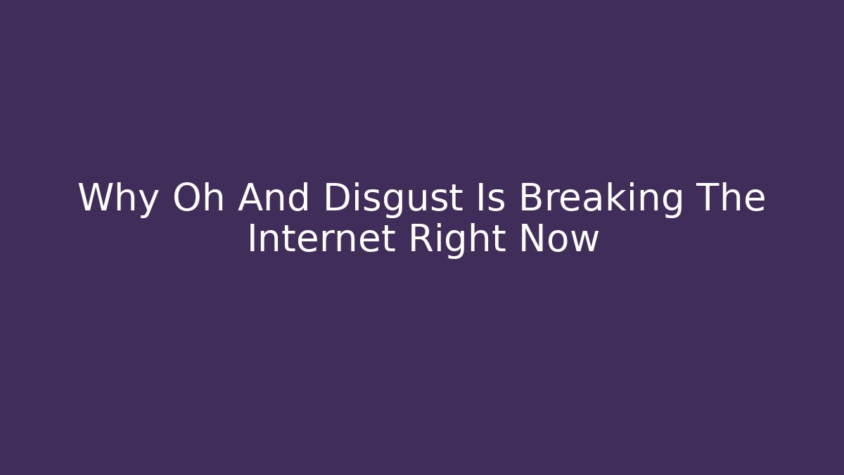 Why Oh And Disgust Is Breaking The Internet Right Now - NADclinic
