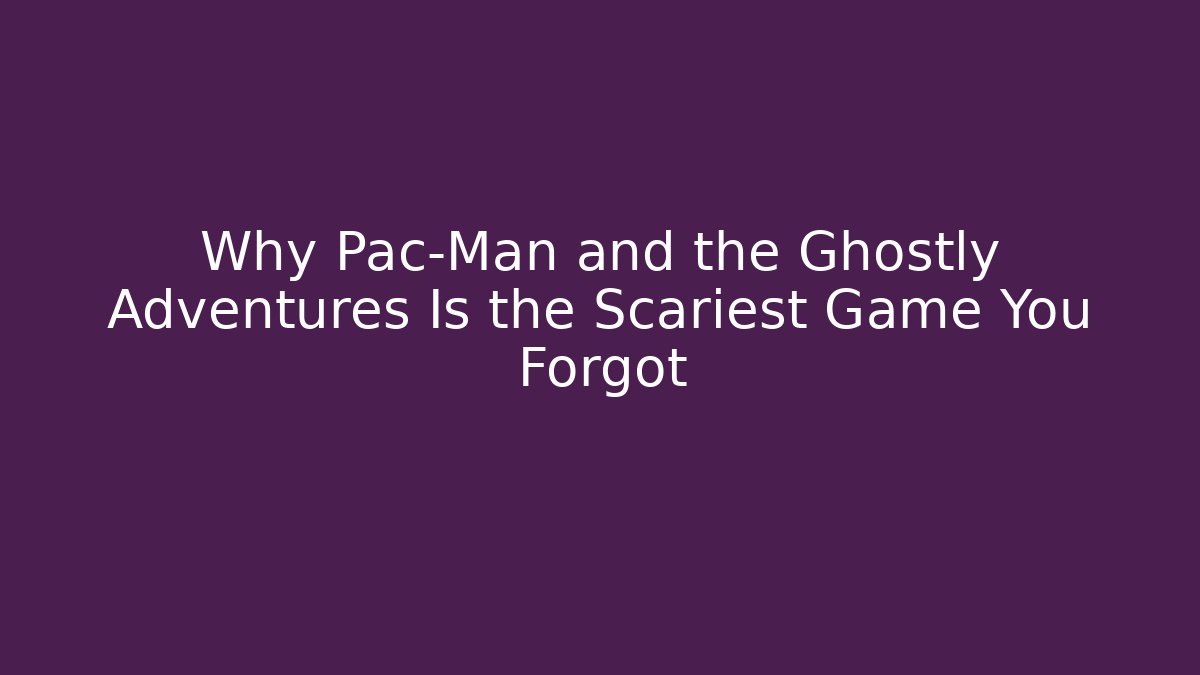 Why Pac-Man and the Ghostly Adventures Is the Scariest Game You Forgot