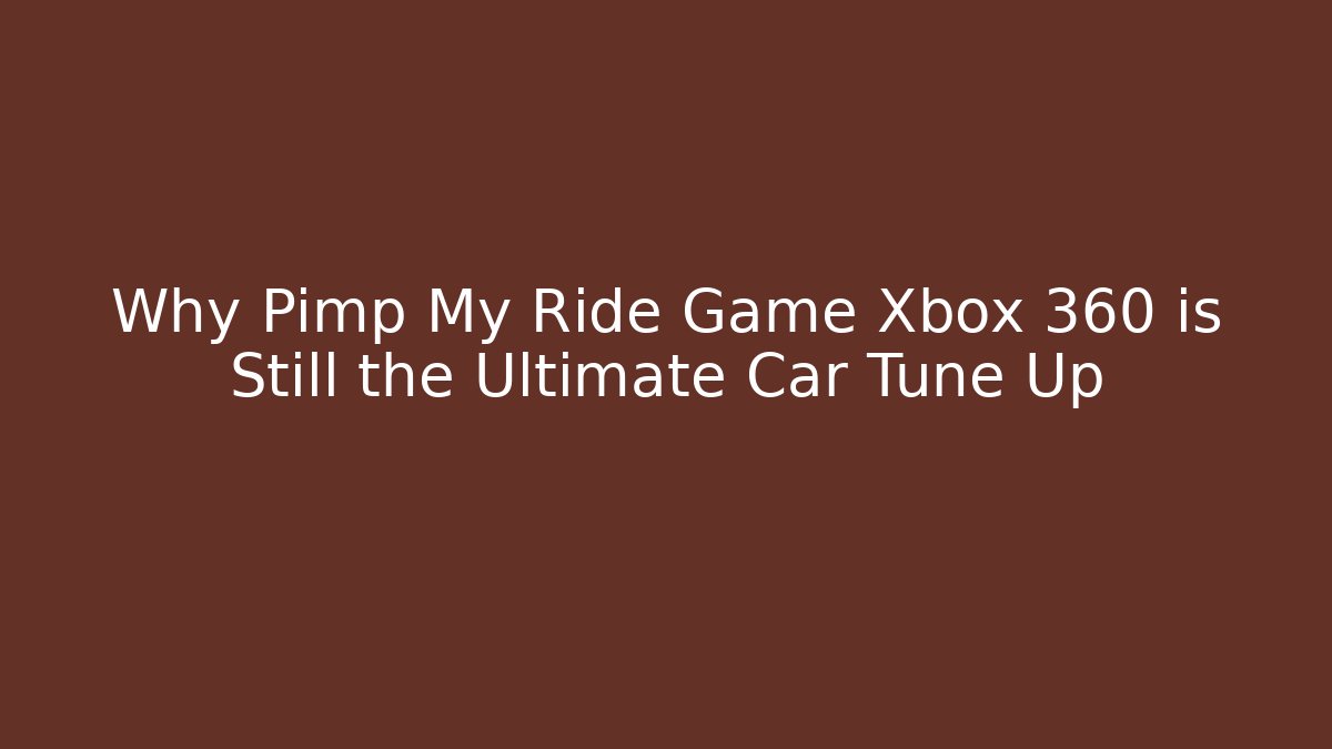 Why Pimp My Ride Game Xbox 360 is Still the Ultimate Car Tune Up
