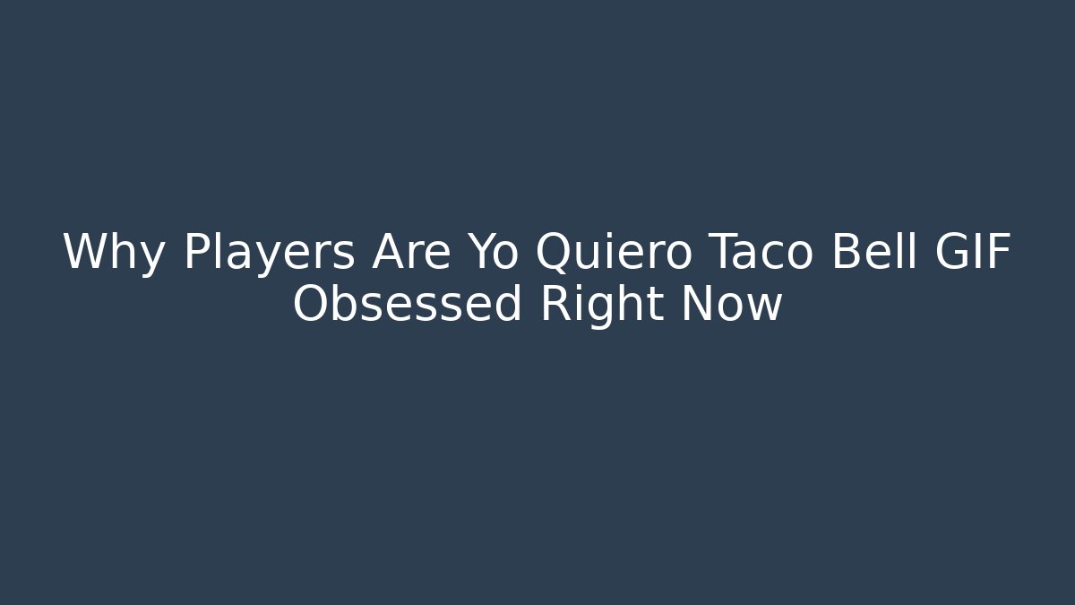 Why Players Are Yo Quiero Taco Bell GIF Obsessed Right Now