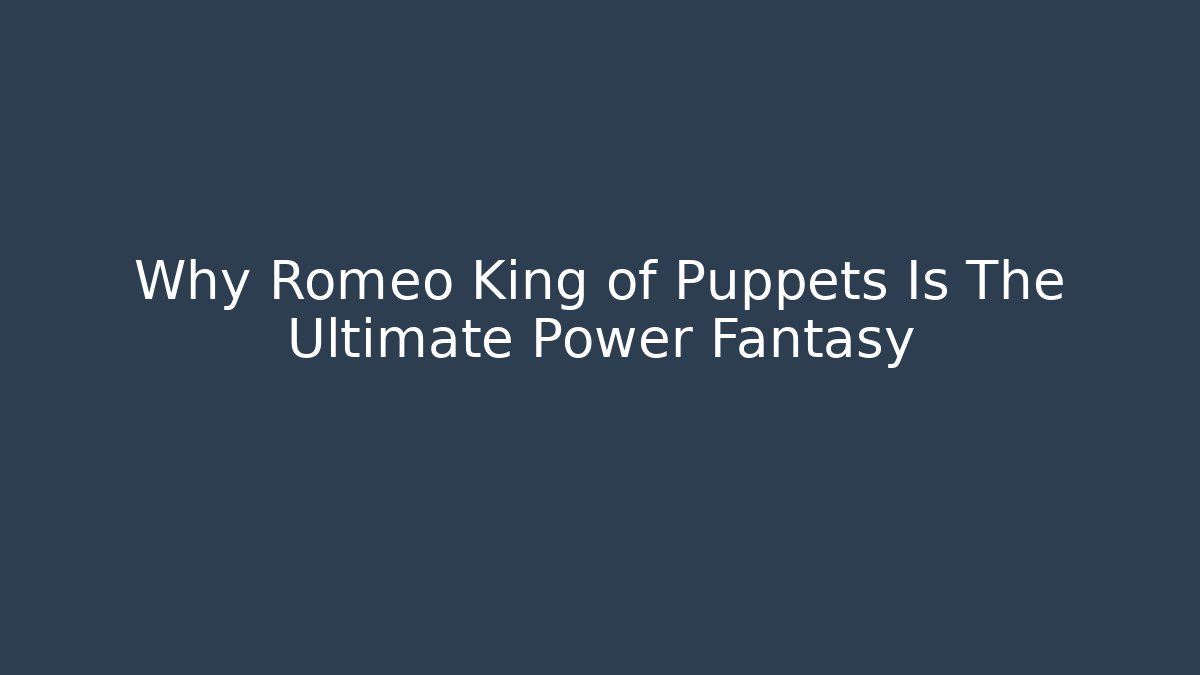 Why Romeo King of Puppets Is The Ultimate Power Fantasy