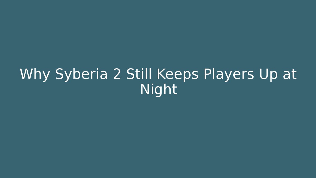 Why Syberia 2 Still Keeps Players Up at Night