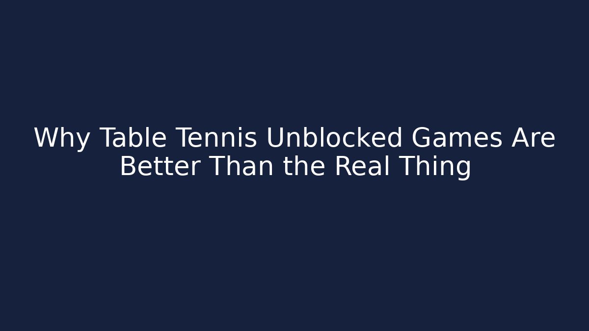 Why Table Tennis Unblocked Games Are Better Than the Real Thing