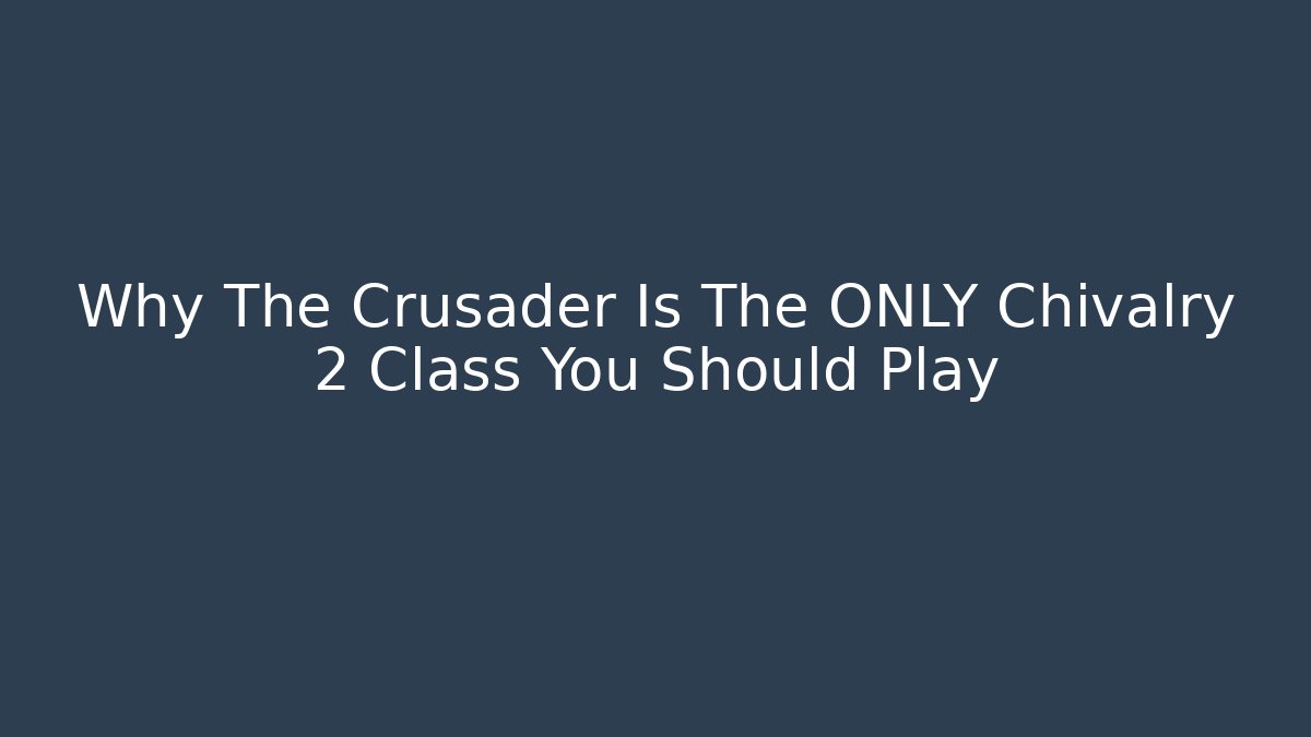 Why The Crusader Is The ONLY Chivalry 2 Class You Should Play