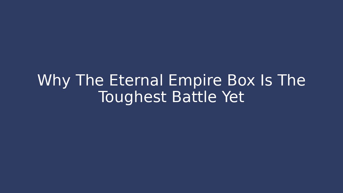 Why The Eternal Empire Box Is The Toughest Battle Yet