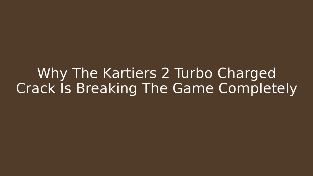 Why The Kartiers 2 Turbo Charged Crack Is Breaking The Game Completely