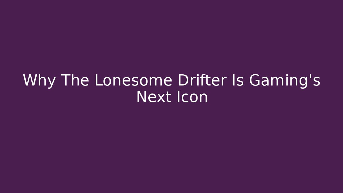 Why The Lonesome Drifter Is Gaming's Next Icon