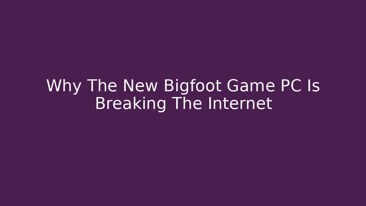 Why The New Bigfoot Game PC Is Breaking The Internet