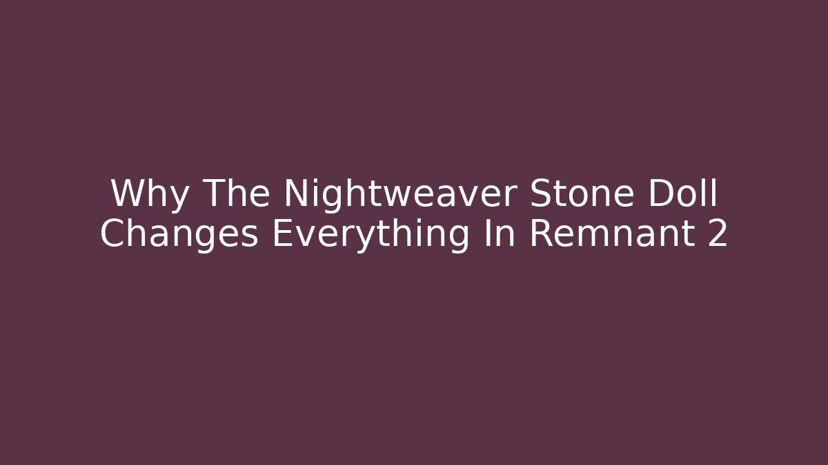 Why The Nightweaver Stone Doll Changes Everything In Remnant 2