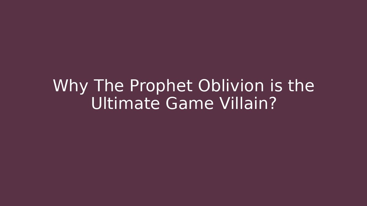 Why The Prophet Oblivion is the Ultimate Game Villain?
