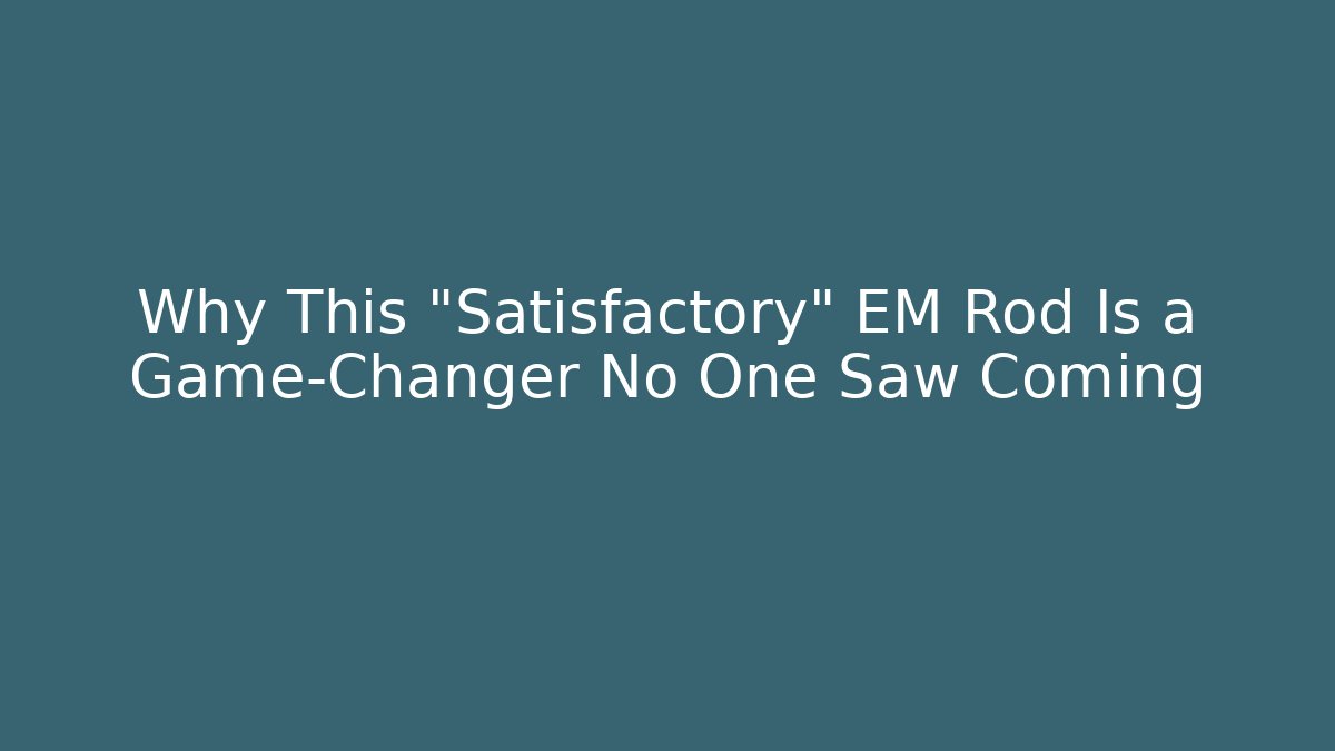 Why This "Satisfactory" EM Rod Is a Game-Changer No One Saw Coming