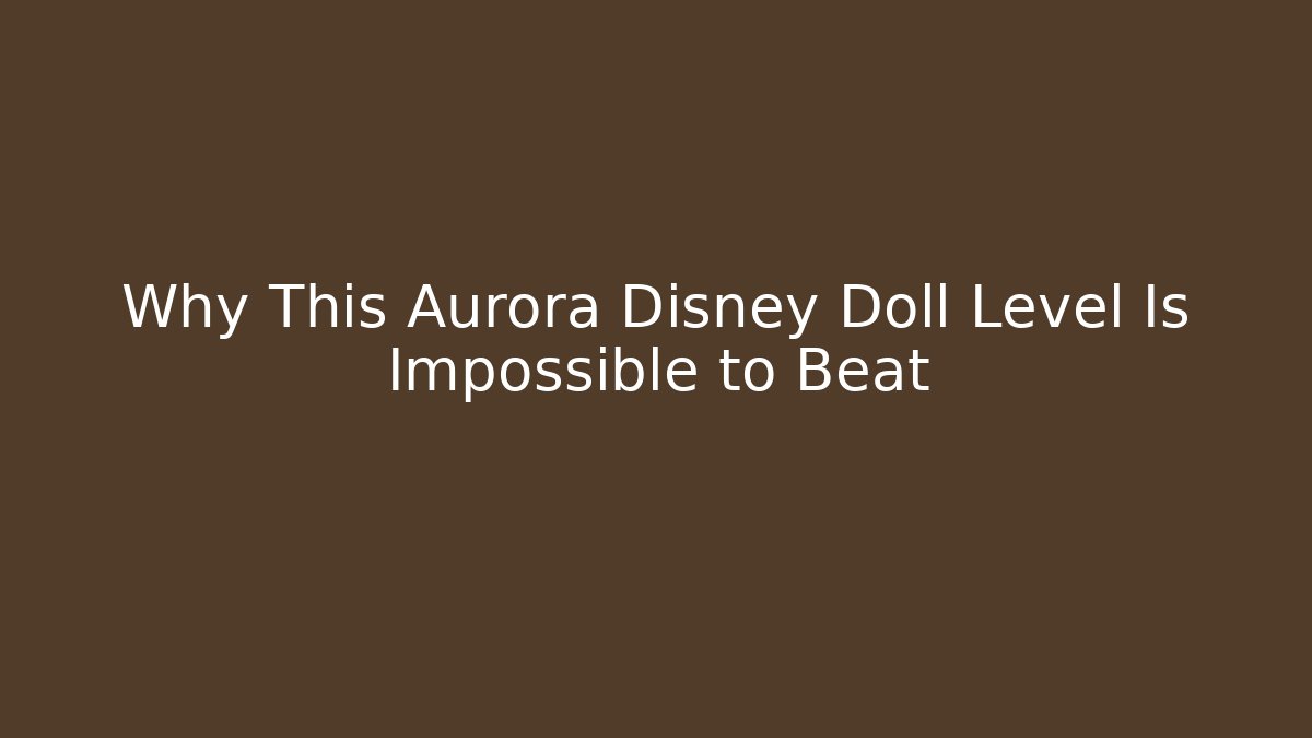 Why This Aurora Disney Doll Level Is Impossible to Beat