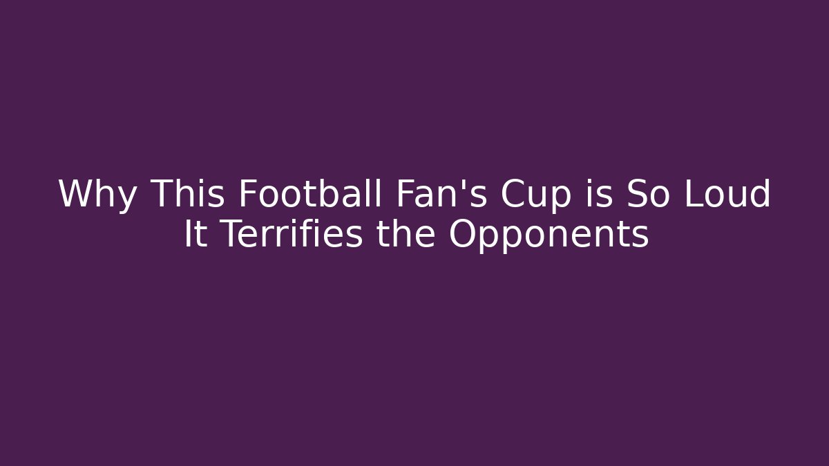 Why This Football Fan’s Cup is So Loud It Terrifies the Opponents