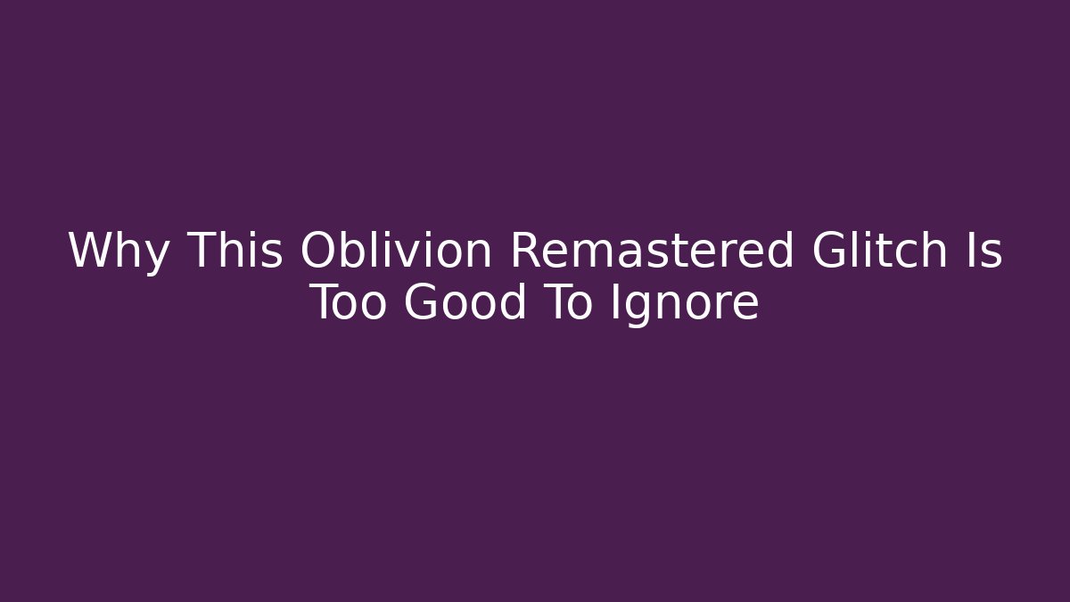 Why This Oblivion Remastered Glitch Is Too Good To Ignore