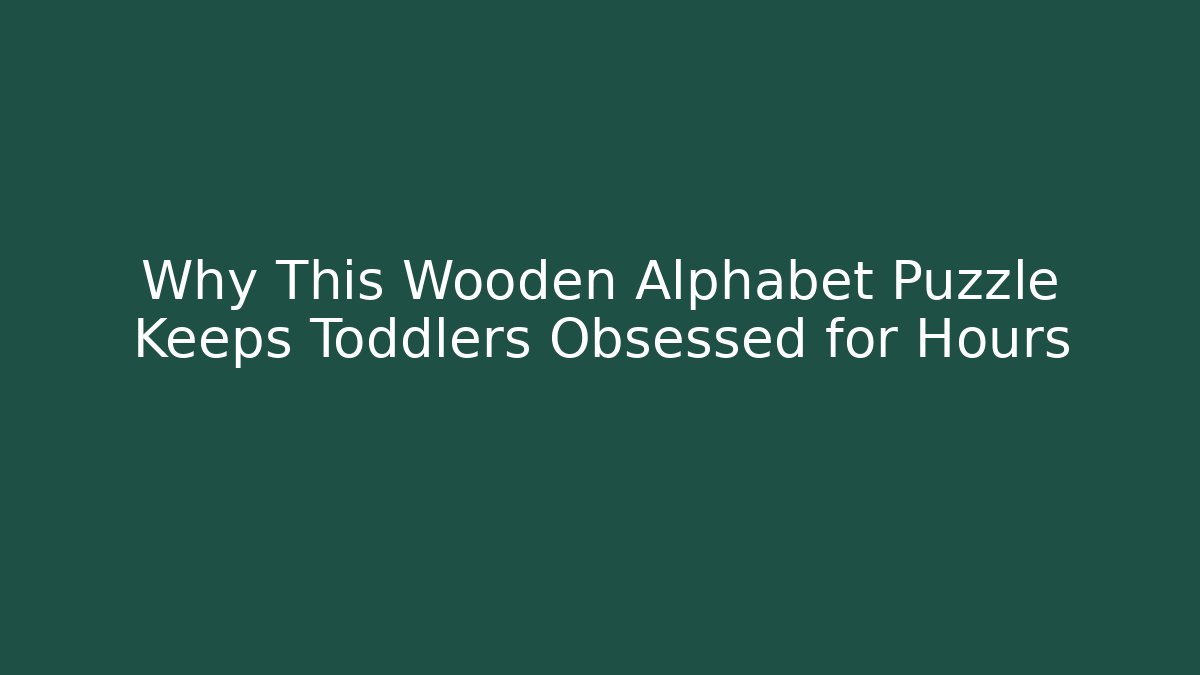 Why This Wooden Alphabet Puzzle Keeps Toddlers Obsessed for Hours