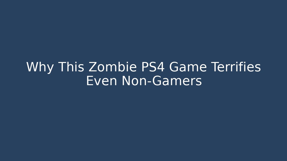 Why This Zombie PS4 Game Terrifies Even Non-Gamers - NADclinic