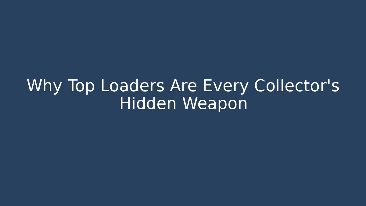 Why Top Loaders Are Every Collector's Hidden Weapon