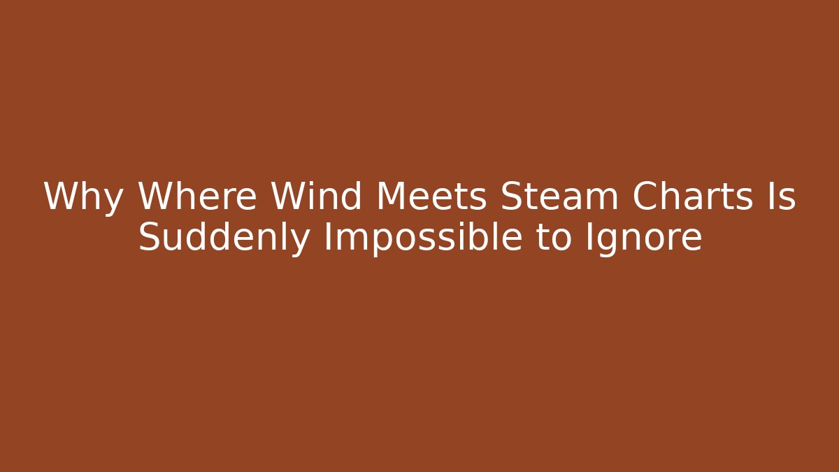 Why Where Wind Meets Steam Charts Is Suddenly Impossible to Ignore