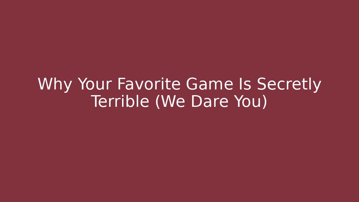 Why Your Favorite Game Is Secretly Terrible (We Dare You)