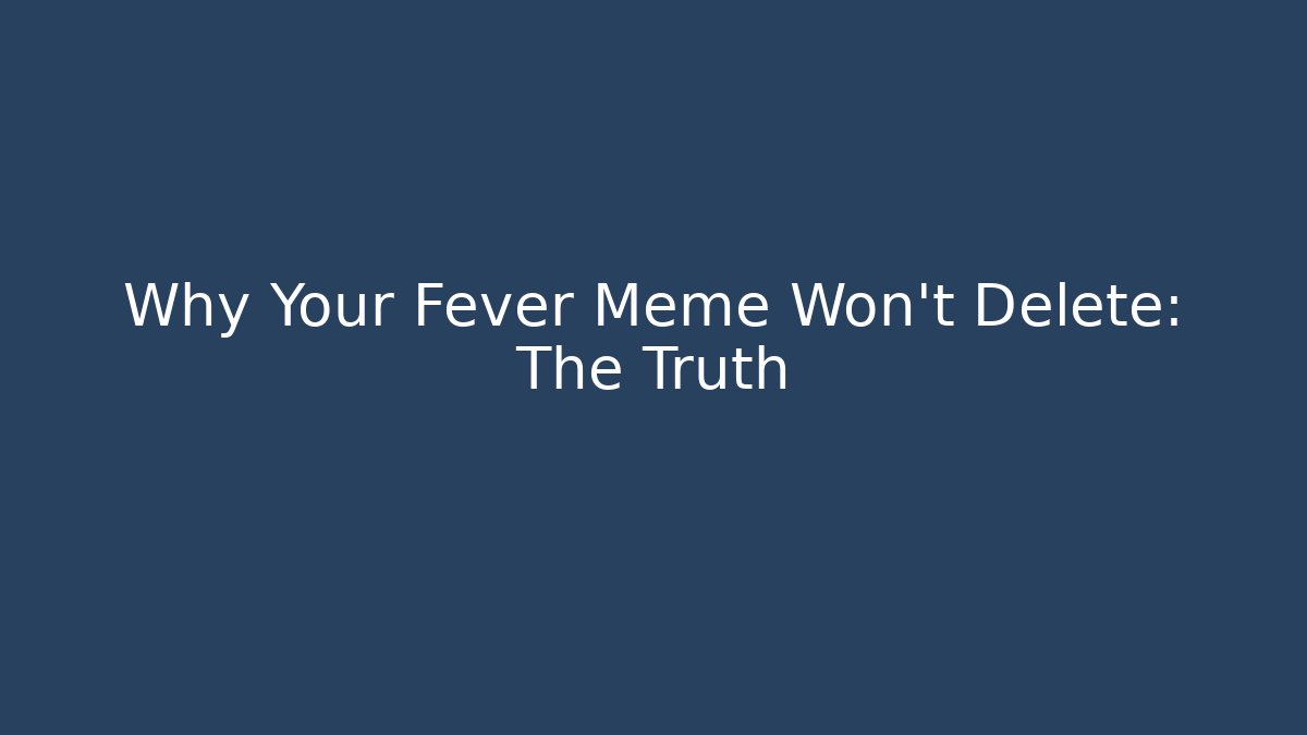 Why Your Fever Meme Won't Delete: The Truth