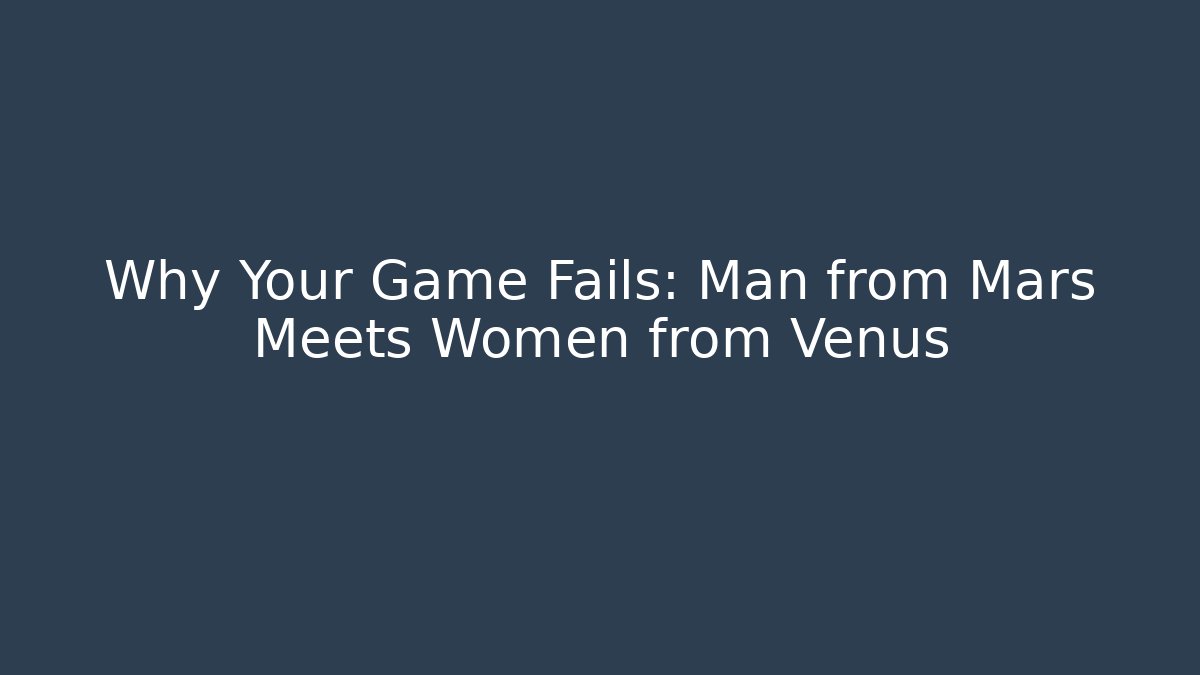 Why Your Game Fails: Man from Mars Meets Women from Venus