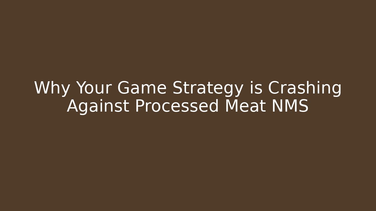 Why Your Game Strategy is Crashing Against Processed Meat NMS