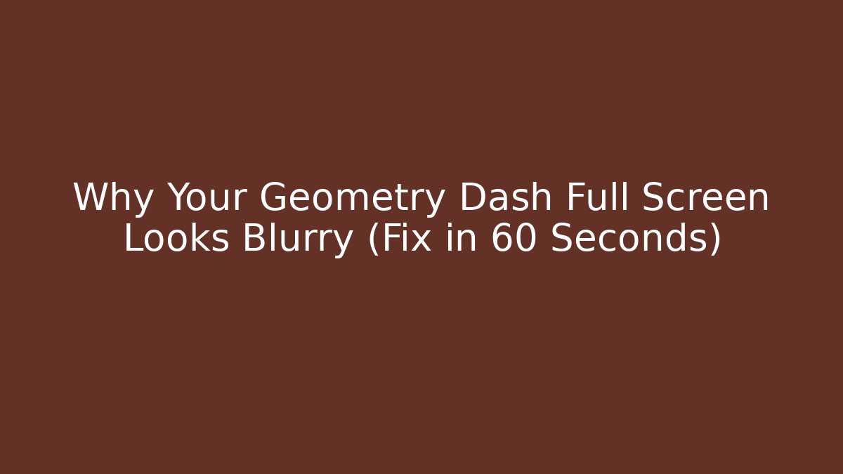 Why Your Geometry Dash Full Screen Looks Blurry (Fix in 60 Seconds)