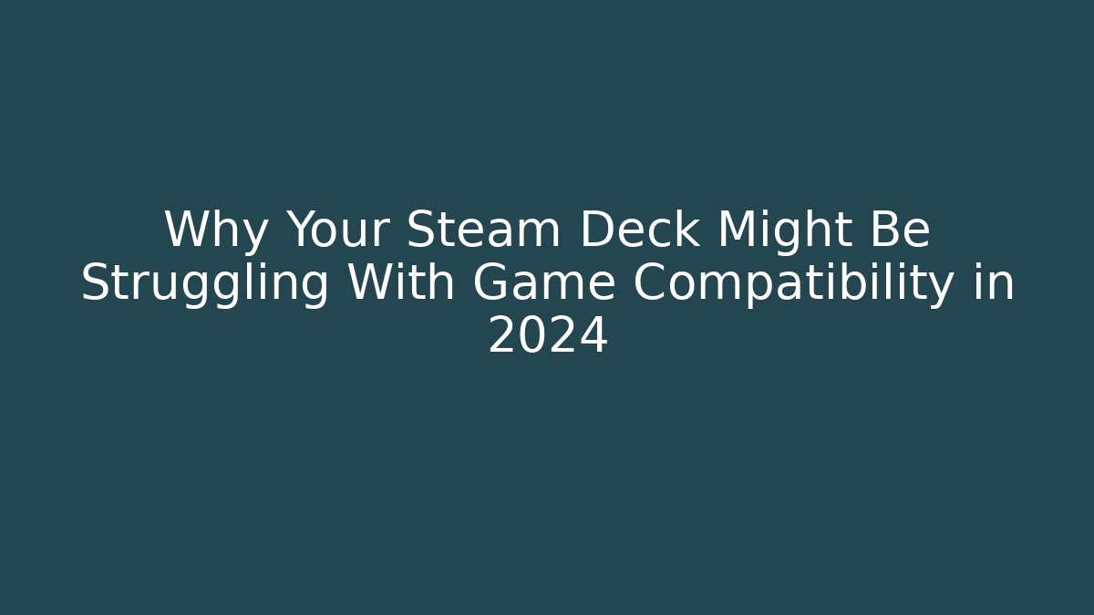 Why Your Steam Deck Might Be Struggling With Game Compatibility in 2024