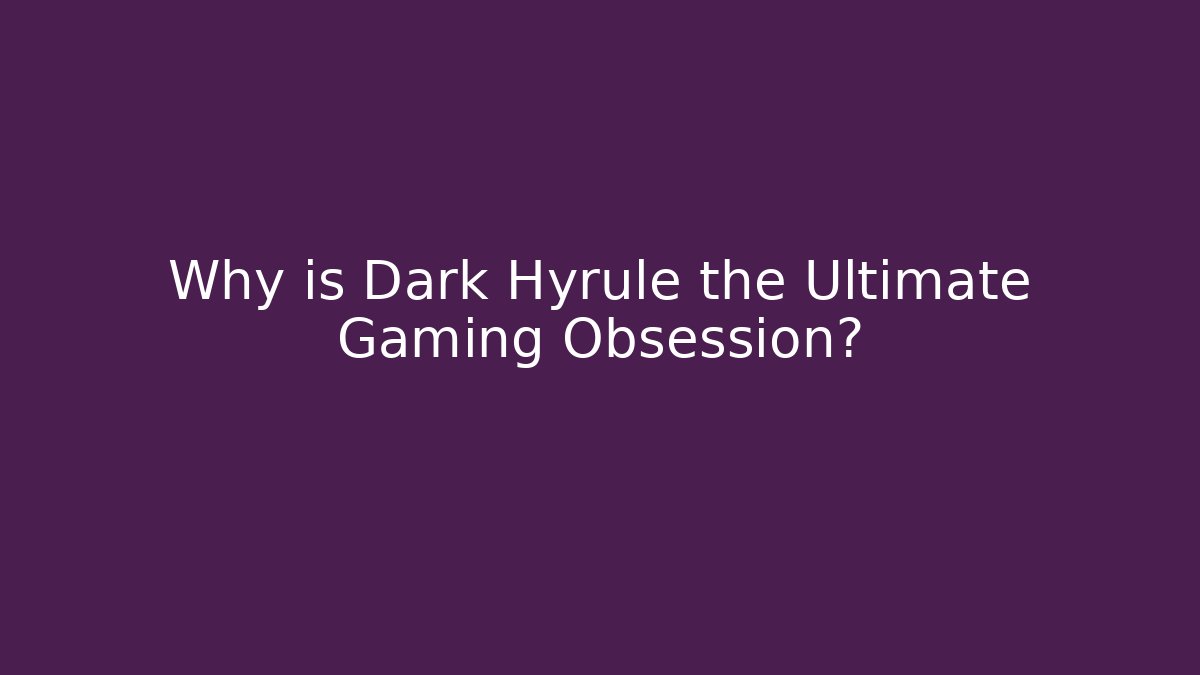 Why is Dark Hyrule the Ultimate Gaming Obsession?