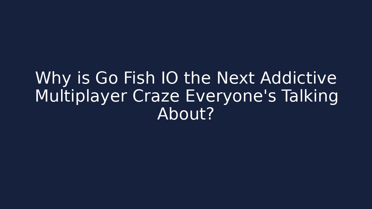 Why is Go Fish IO the Next Addictive Multiplayer Craze Everyone's Talking About?