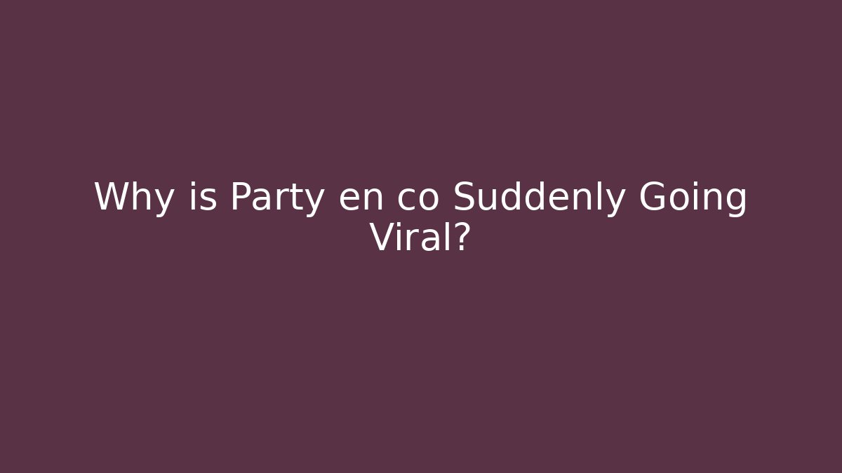 Why is Party en co Suddenly Going Viral?