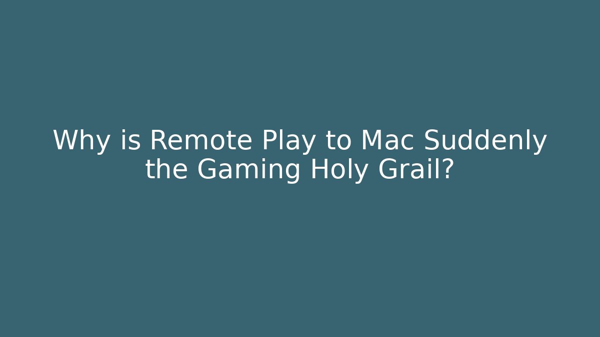 Why is Remote Play to Mac Suddenly the Gaming Holy Grail?