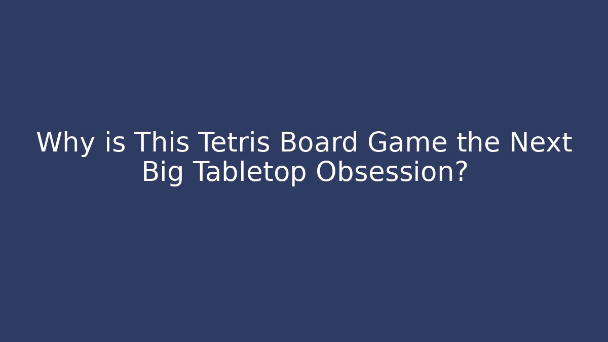 Why is This Tetris Board Game the Next Big Tabletop Obsession? - NADclinic