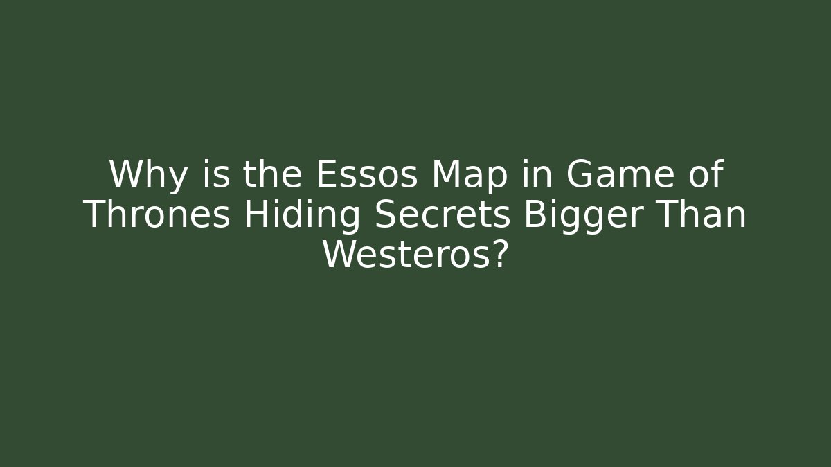 Why is the Essos Map in Game of Thrones Hiding Secrets Bigger Than Westeros?