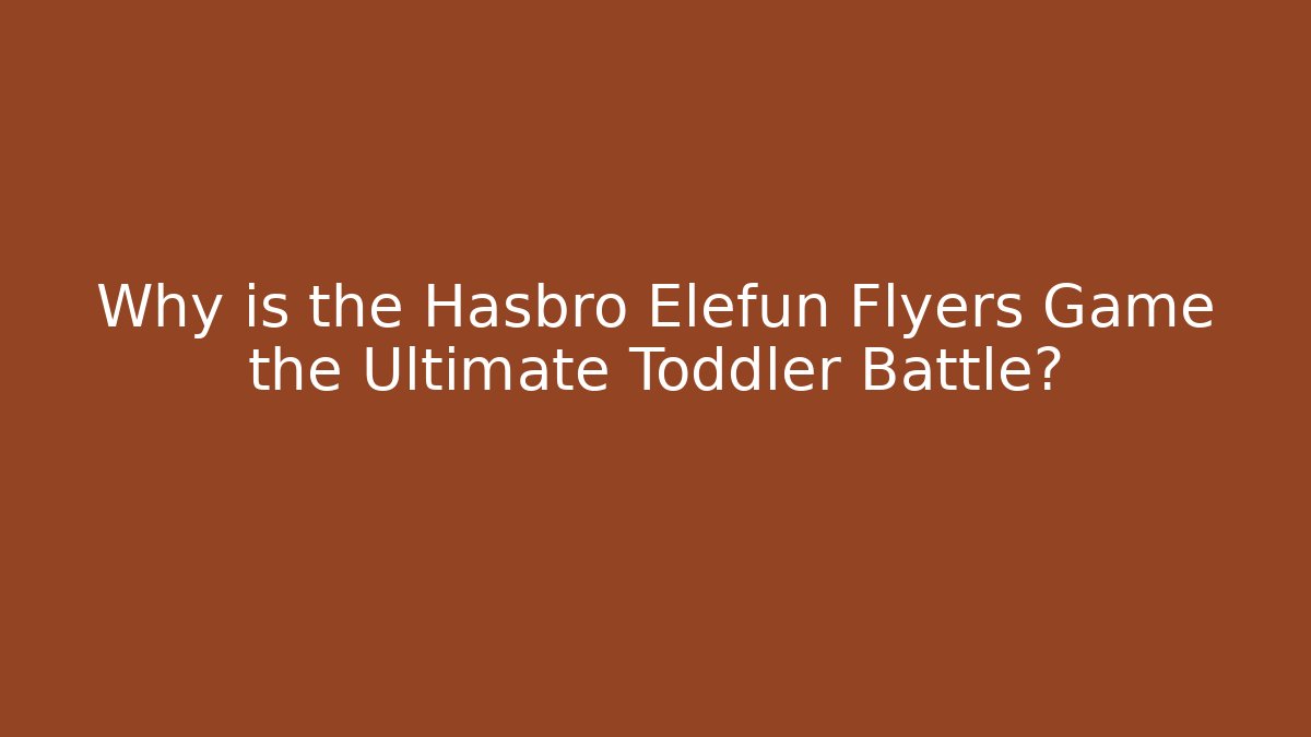 Why is the Hasbro Elefun Flyers Game the Ultimate Toddler Battle? - NADclinic