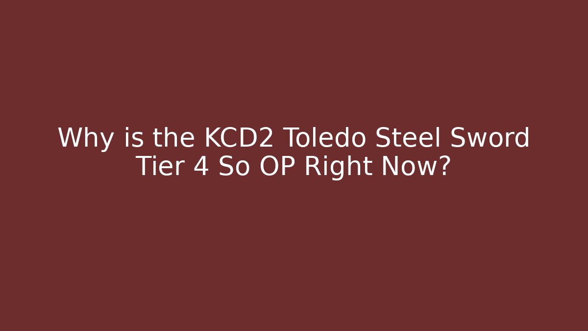 Why is the KCD2 Toledo Steel Sword Tier 4 So OP Right Now?