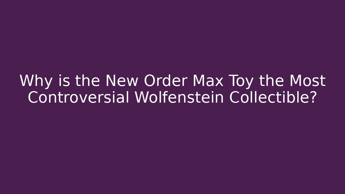 Why is the New Order Max Toy the Most Controversial Wolfenstein Collectible?