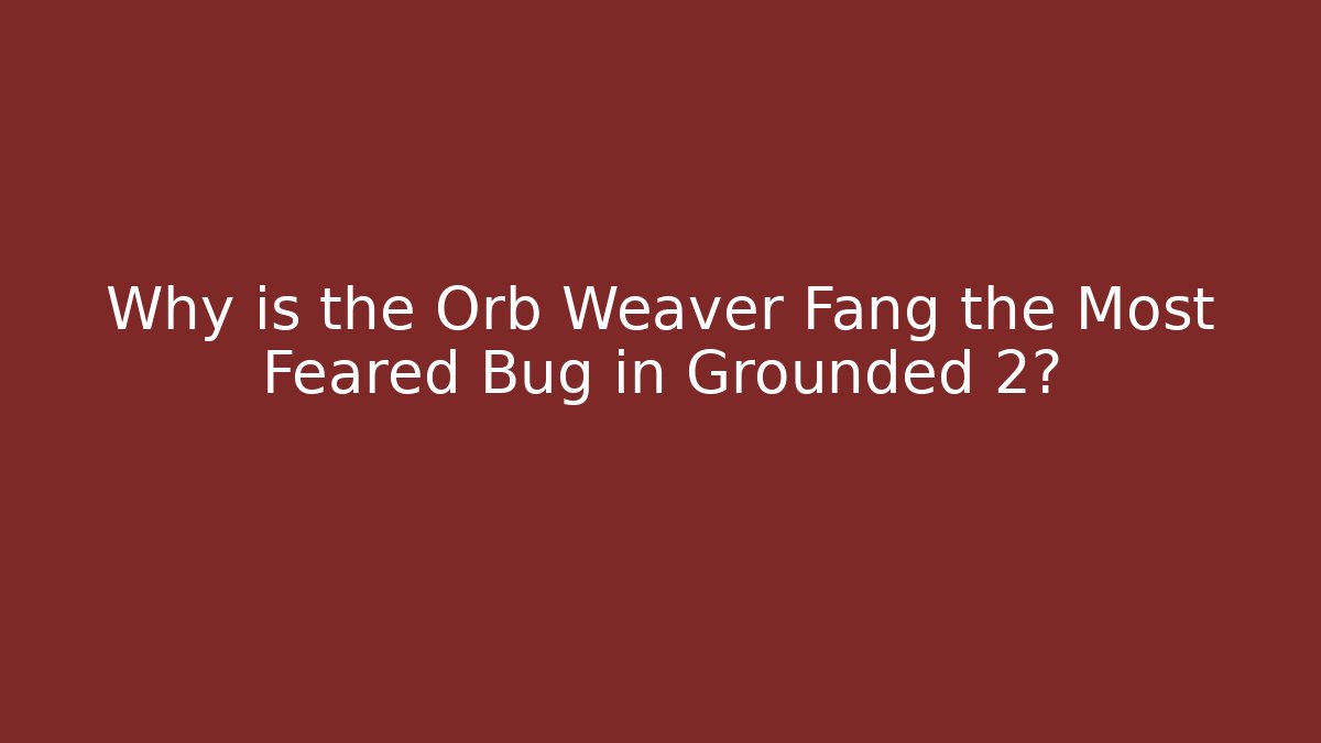 Why is the Orb Weaver Fang the Most Feared Bug in Grounded 2?